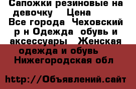 Сапожки резиновые на девочку. › Цена ­ 400 - Все города, Чеховский р-н Одежда, обувь и аксессуары » Женская одежда и обувь   . Нижегородская обл.